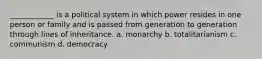 ____________ is a political system in which power resides in one person or family and is passed from generation to generation through lines of inheritance. a. monarchy b. totalitarianism c. communism d. democracy