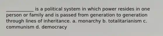 ____________ is a political system in which power resides in one person or family and is passed from generation to generation through lines of inheritance. a. monarchy b. totalitarianism c. communism d. democracy