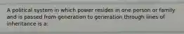 A political system in which power resides in one person or family and is passed from generation to generation through lines of inheritance is a: