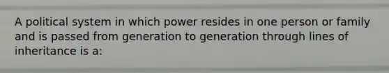 A political system in which power resides in one person or family and is passed from generation to generation through lines of inheritance is a: