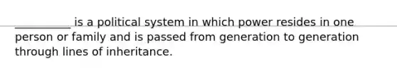 ​__________ is a political system in which power resides in one person or family and is passed from generation to generation through lines of inheritance.