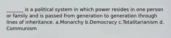 _______ is a political system in which power resides in one person or family and is passed from generation to generation through lines of inheritance. a.​Monarchy b.​Democracy c.​Totalitarianism d.​Communism