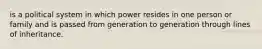 is a political system in which power resides in one person or family and is passed from generation to generation through lines of inheritance.