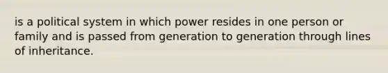 is a political system in which power resides in one person or family and is passed from generation to generation through lines of inheritance.