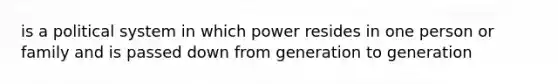 is a political system in which power resides in one person or family and is passed down from generation to generation