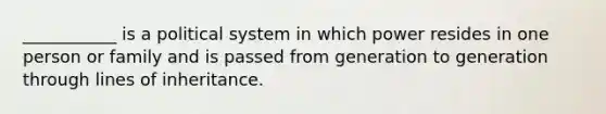 ___________ is a political system in which power resides in one person or family and is passed from generation to generation through lines of inheritance.