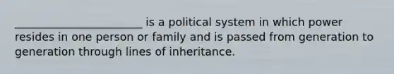 _______________________ is a political system in which power resides in one person or family and is passed from generation to generation through lines of inheritance.