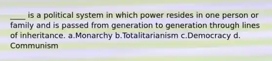 ____ is a political system in which power resides in one person or family and is passed from generation to generation through lines of inheritance. a.​Monarchy b.​Totalitarianism c.​Democracy d.​Communism