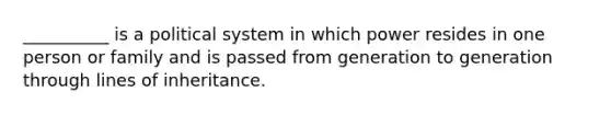 __________ is a political system in which power resides in one person or family and is passed from generation to generation through lines of inheritance.