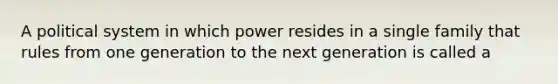 A political system in which power resides in a single family that rules from one generation to the next generation is called a