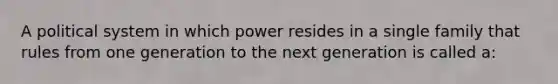 A political system in which power resides in a single family that rules from one generation to the next generation is called a: