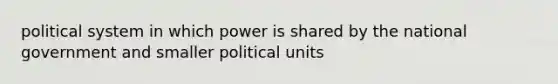 political system in which power is shared by the national government and smaller political units