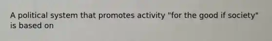 A political system that promotes activity "for the good if society" is based on