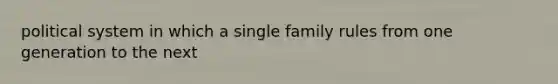 political system in which a single family rules from one generation to the next