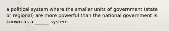 a political system where the smaller units of government (state or regional) are more powerful than the national government is known as a ______ system