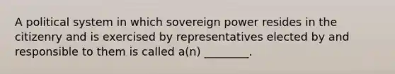 A political system in which sovereign power resides in the citizenry and is exercised by representatives elected by and responsible to them is called a(n) ________.