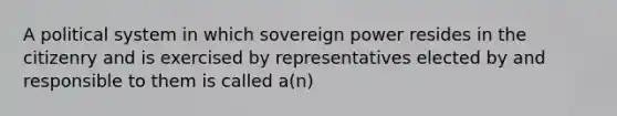 A political system in which sovereign power resides in the citizenry and is exercised by representatives elected by and responsible to them is called a(n)