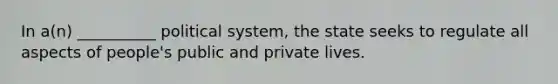 In a(n) __________ political system, the state seeks to regulate all aspects of people's public and private lives.