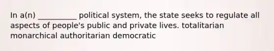 In a(n) __________ political system, the state seeks to regulate all aspects of people's public and private lives. totalitarian monarchical authoritarian democratic