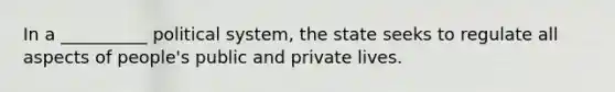 In a __________ political system, the state seeks to regulate all aspects of people's public and private lives.