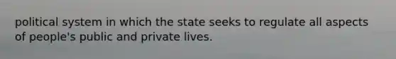 political system in which the state seeks to regulate all aspects of people's public and private lives.