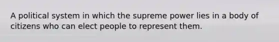 A political system in which the supreme power lies in a body of citizens who can elect people to represent them.