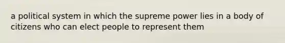 a political system in which the supreme power lies in a body of citizens who can elect people to represent them