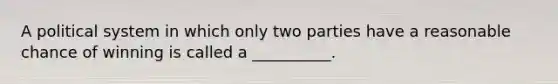 A political system in which only two parties have a reasonable chance of winning is called a __________.