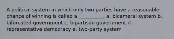 A political system in which only two parties have a reasonable chance of winning is called a __________. a. bicameral system b. bifurcated government c. bipartisan government d. <a href='https://www.questionai.com/knowledge/k8Xc9K8ALI-representative-democracy' class='anchor-knowledge'>representative democracy</a> e. two-party system