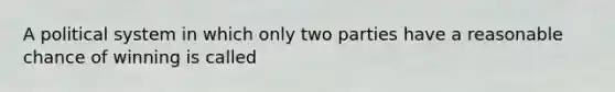 A political system in which only two parties have a reasonable chance of winning is called