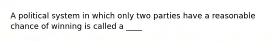 A political system in which only two parties have a reasonable chance of winning is called a ____