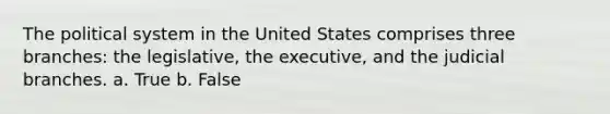 The political system in the United States comprises three branches: the legislative, the executive, and the judicial branches. a. True b. False