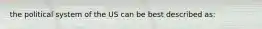 the political system of the US can be best described as: