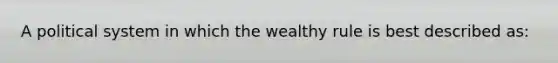 A political system in which the wealthy rule is best described as: