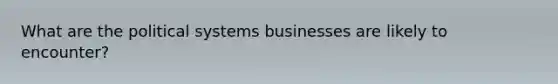 What are the political systems businesses are likely to encounter?