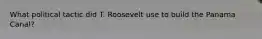 What political tactic did T. Roosevelt use to build the Panama Canal?