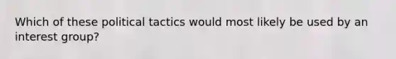 Which of these political tactics would most likely be used by an interest group?