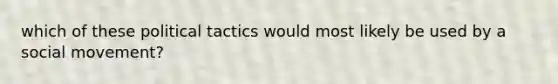 which of these political tactics would most likely be used by a social movement?