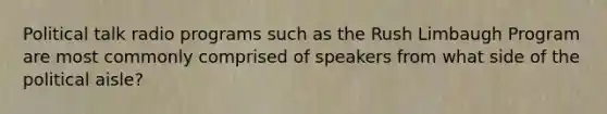 Political talk radio programs such as the Rush Limbaugh Program are most commonly comprised of speakers from what side of the political aisle?