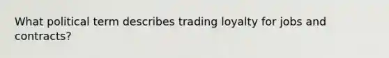 What political term describes trading loyalty for jobs and contracts?