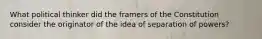 What political thinker did the framers of the Constitution consider the originator of the idea of separation of powers?