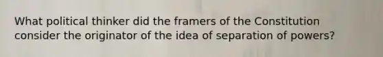 What political thinker did the framers of the Constitution consider the originator of the idea of separation of powers?