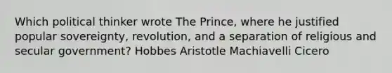 Which political thinker wrote The Prince, where he justified popular sovereignty, revolution, and a separation of religious and secular government? Hobbes Aristotle Machiavelli Cicero