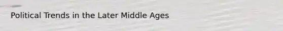 Political Trends in the Later Middle Ages