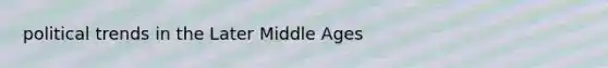 political trends in the Later Middle Ages