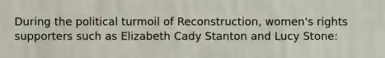 During the political turmoil of Reconstruction, women's rights supporters such as Elizabeth Cady Stanton and Lucy Stone: