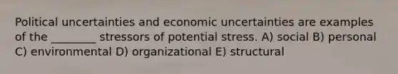 Political uncertainties and economic uncertainties are examples of the ________ stressors of potential stress. A) social B) personal C) environmental D) organizational E) structural