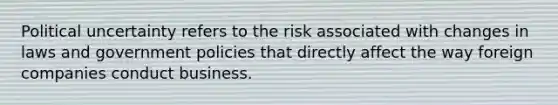 Political uncertainty refers to the risk associated with changes in laws and government policies that directly affect the way foreign companies conduct business.