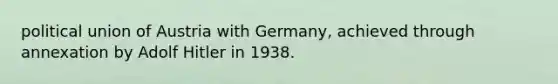 political union of Austria with Germany, achieved through annexation by <a href='https://www.questionai.com/knowledge/kzKWAKPqJ1-adolf-hitler' class='anchor-knowledge'>adolf hitler</a> in 1938.