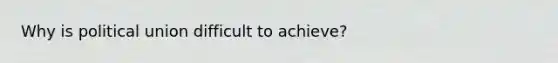 Why is political union difficult to achieve?
